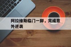 足球直播在线直播观看免费-阿拉维斯临门一脚，完成意外逆袭的简单介绍