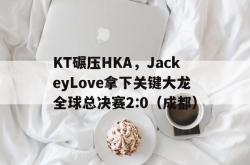 足球直播在线观看免费-KT碾压HKA，JackeyLove拿下关键大龙全球总决赛2:0（成都）