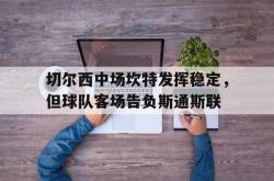 足球直播吧-切尔西中场坎特发挥稳定，但球队客场告负斯通斯联
