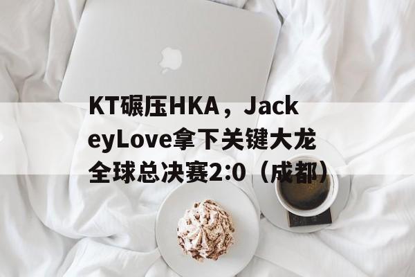KT碾压HKA，JackeyLove拿下关键大龙全球总决赛2:0（成都）